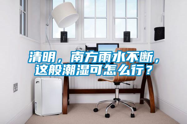 清明，南方雨水不斷，這般潮濕可怎么行？