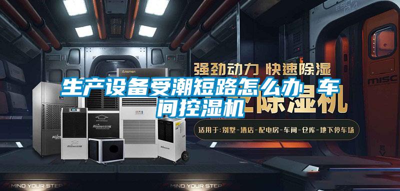生產(chǎn)設(shè)備受潮短路怎么辦 車(chē)間控濕機(jī)
