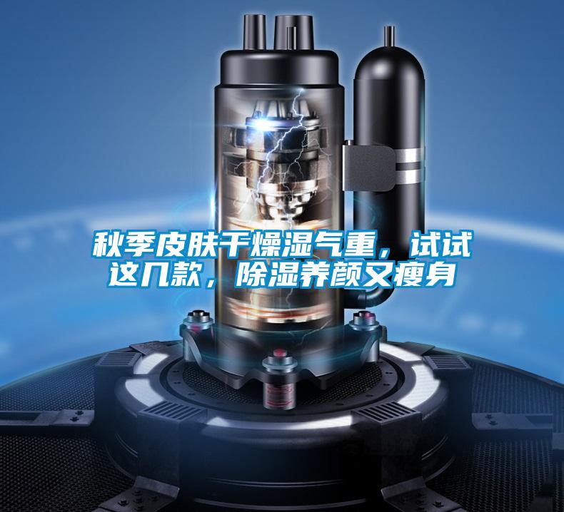秋季皮膚干燥濕氣重，試試這幾款，除濕養(yǎng)顏又瘦身