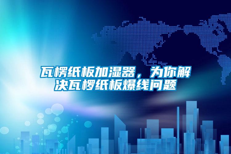 瓦楞紙板加濕器，為你解決瓦欏紙板爆線問題