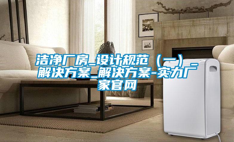 潔凈廠房_設計規(guī)范（一）_解決方案_解決方案-實力廠家官網