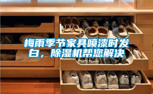 梅雨季節(jié)家具噴漆時(shí)發(fā)白，除濕機(jī)幫您解決