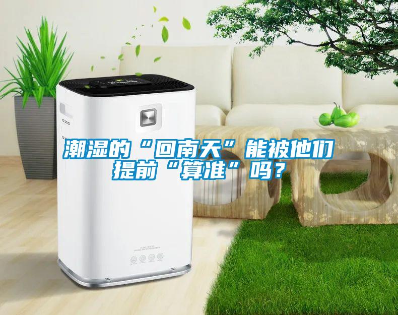 潮濕的“回南天”能被他們提前“算準(zhǔn)”嗎？