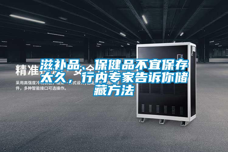 滋補(bǔ)品、保健品不宜保存太久，行內(nèi)專家告訴你儲(chǔ)藏方法