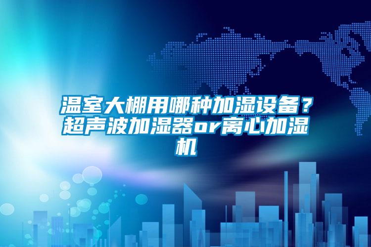 溫室大棚用哪種加濕設(shè)備？超聲波加濕器or離心加濕機(jī)