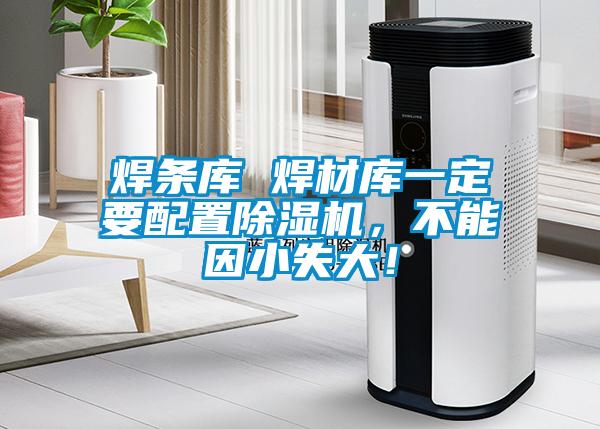 焊條庫(kù) 焊材庫(kù)一定要配置除濕機(jī)，不能因小失大！