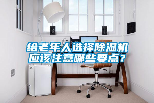 給老年人選擇除濕機(jī)應(yīng)該注意哪些要點(diǎn)？