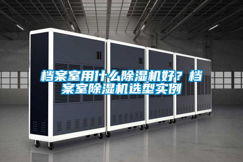 檔案室用什么除濕機(jī)好？檔案室除濕機(jī)選型實(shí)例