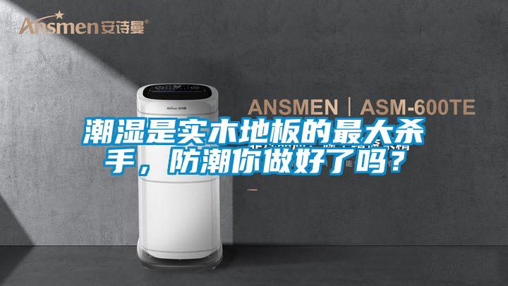 潮濕是實木地板的最大殺手，防潮你做好了嗎？