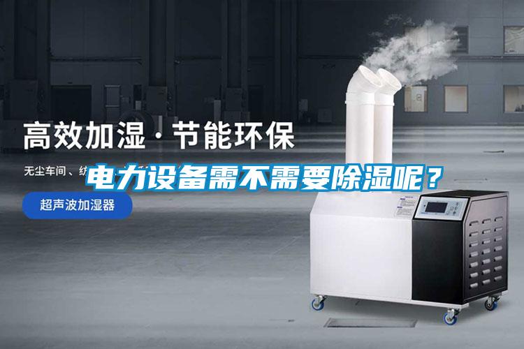 電力設(shè)備需不需要除濕呢？