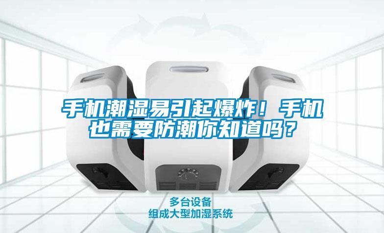 手機(jī)潮濕易引起爆炸！手機(jī)也需要防潮你知道嗎？
