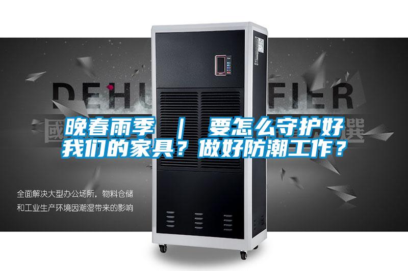 晚春雨季 ｜ 要怎么守護(hù)好我們的家具？做好防潮工作？