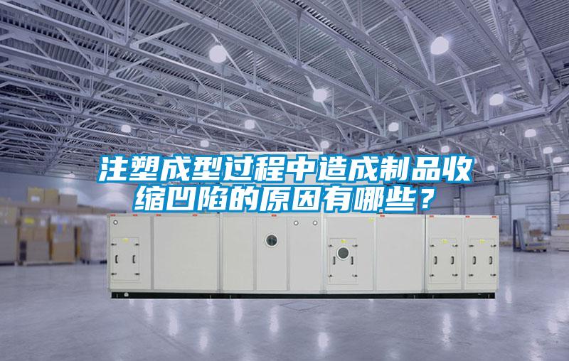 注塑成型過程中造成制品收縮凹陷的原因有哪些？