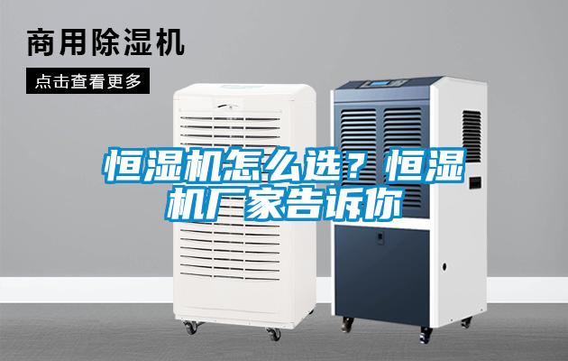 恒濕機(jī)怎么選？恒濕機(jī)廠家告訴你