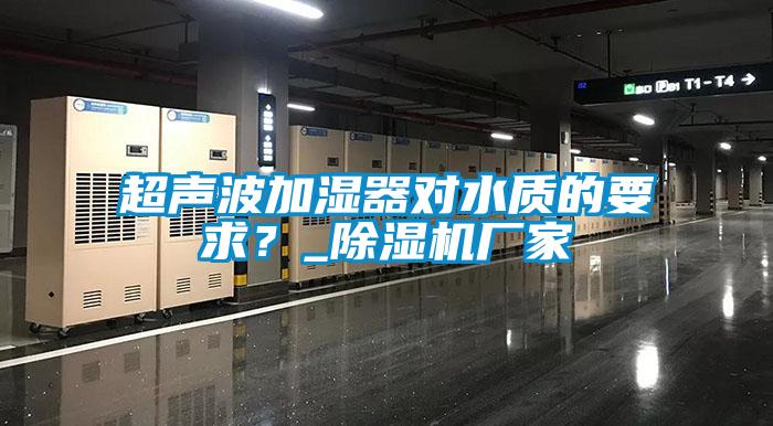 超聲波加濕器對水質(zhì)的要求？_除濕機(jī)廠家