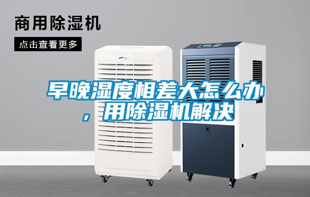 早晚濕度相差大怎么辦，用除濕機(jī)解決