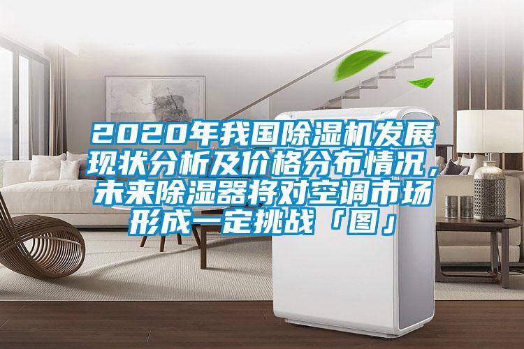 2020年我國除濕機發(fā)展現狀分析及價格分布情況，未來除濕器將對空調市場形成一定挑戰(zhàn)「圖」