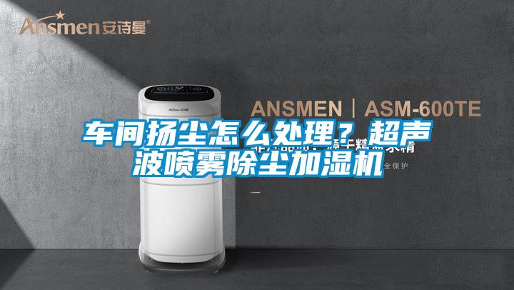 車間揚塵怎么處理？超聲波噴霧除塵加濕機