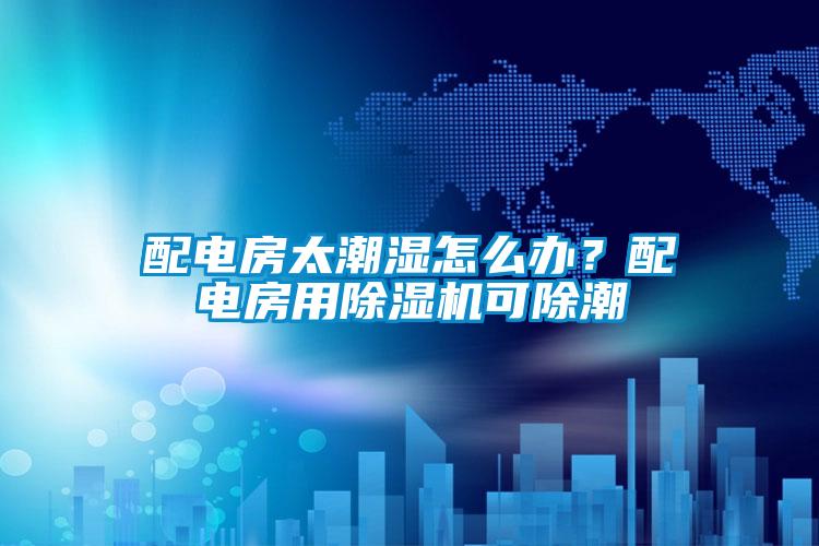 配電房太潮濕怎么辦？配電房用除濕機(jī)可除潮