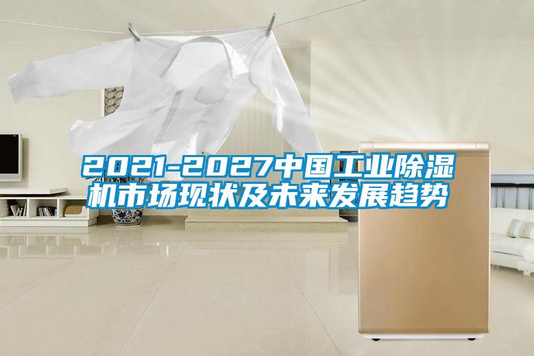 2021-2027中國工業(yè)除濕機市場現(xiàn)狀及未來發(fā)展趨勢