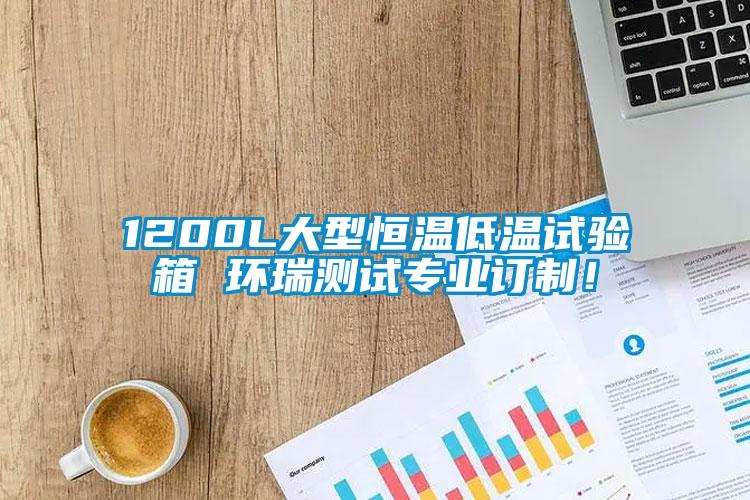 1200L大型恒溫低溫試驗(yàn)箱 環(huán)瑞測(cè)試專業(yè)訂制！