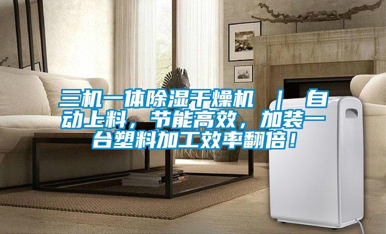 三機(jī)一體除濕干燥機(jī) ｜ 自動上料，節(jié)能高效，加裝一臺塑料加工效率翻倍！