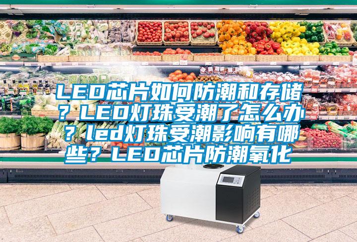 LED芯片如何防潮和存儲(chǔ)？LED燈珠受潮了怎么辦？led燈珠受潮影響有哪些？LED芯片防潮氧化