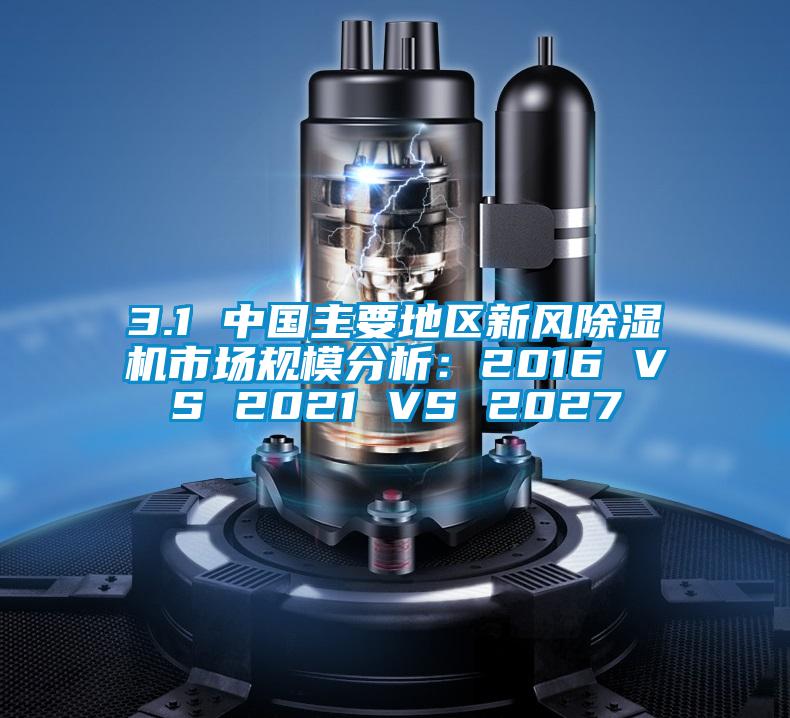 3.1 中國主要地區(qū)新風除濕機市場規(guī)模分析：2016 VS 2021 VS 2027