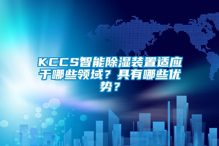 KCCS智能除濕裝置適應(yīng)于哪些領(lǐng)域？具有哪些優(yōu)勢？