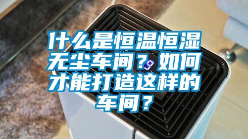 什么是恒溫恒濕無(wú)塵車間？如何才能打造這樣的車間？