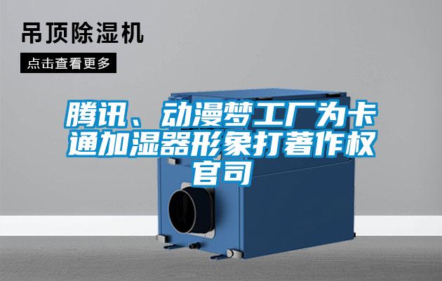 騰訊、動漫夢工廠為卡通加濕器形象打著作權(quán)官司
