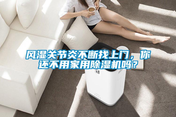 風(fēng)濕關(guān)節(jié)炎不斷找上門，你還不用家用除濕機嗎？
