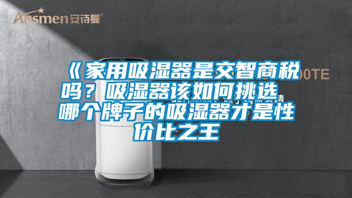 《家用吸濕器是交智商稅嗎？吸濕器該如何挑選 哪個(gè)牌子的吸濕器才是性價(jià)比之王