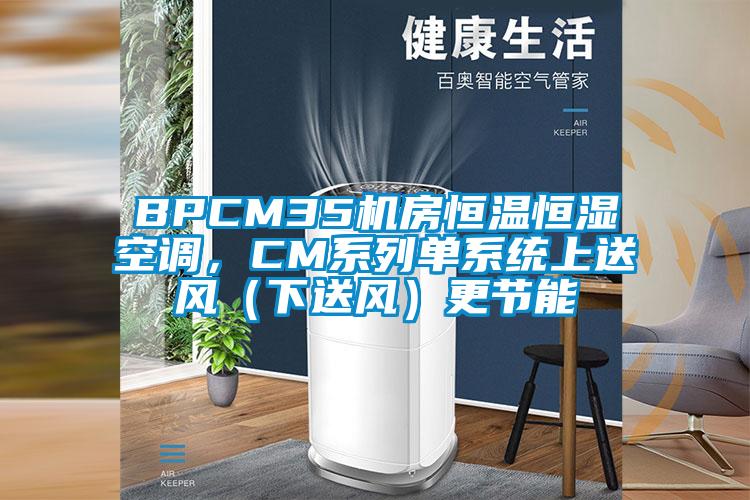 BPCM35機(jī)房恒溫恒濕空調(diào)，CM系列單系統(tǒng)上送風(fēng)（下送風(fēng)）更節(jié)能