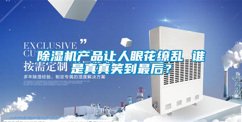 除濕機(jī)產(chǎn)品讓人眼花繚亂 誰(shuí)是真真笑到最后？