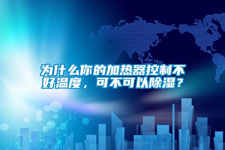 為什么你的加熱器控制不好溫度，可不可以除濕？