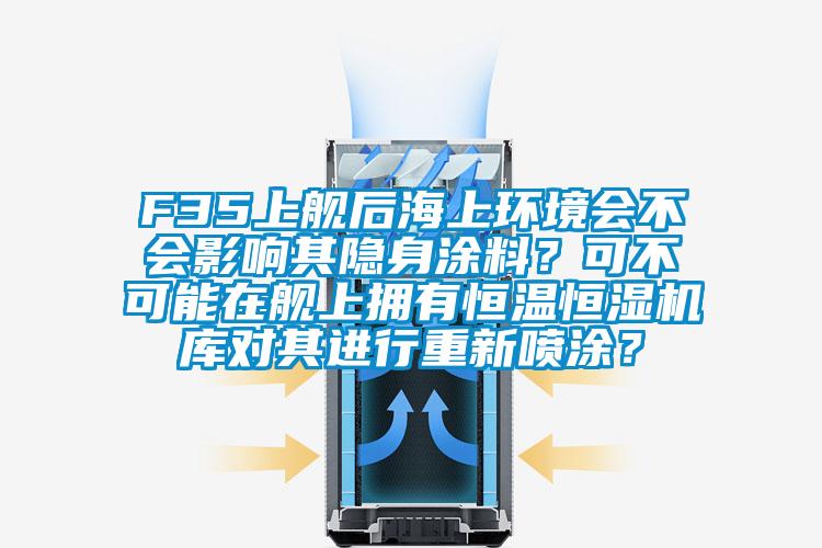 F35上艦后海上環(huán)境會不會影響其隱身涂料？可不可能在艦上擁有恒溫恒濕機庫對其進行重新噴涂？
