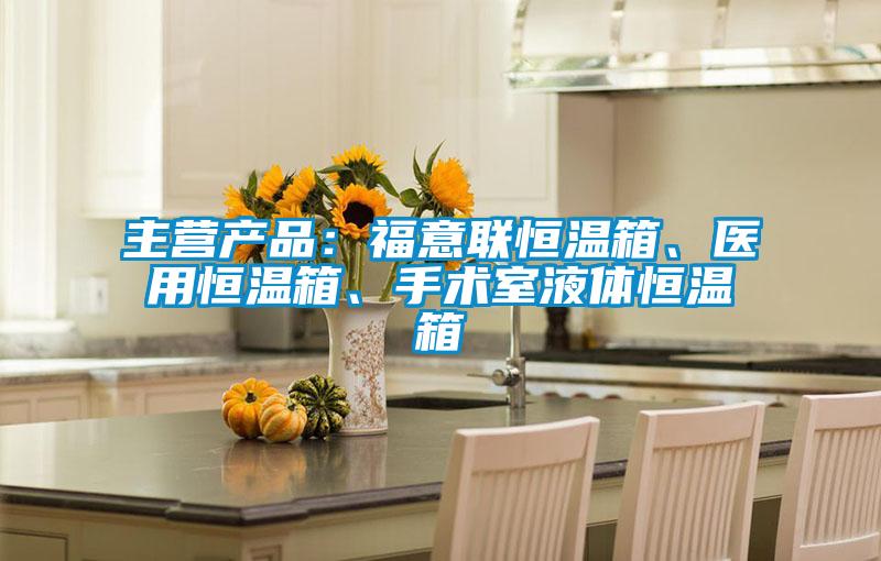 主營產(chǎn)品：福意聯(lián)恒溫箱、醫(yī)用恒溫箱、手術(shù)室液體恒溫箱