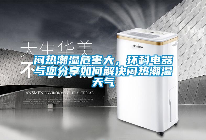 悶熱潮濕危害大，環(huán)科電器與您分享如何解決悶熱潮濕天氣