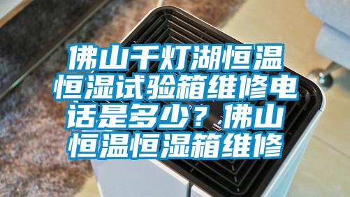 佛山千燈湖恒溫恒濕試驗箱維修電話是多少？佛山恒溫恒濕箱維修