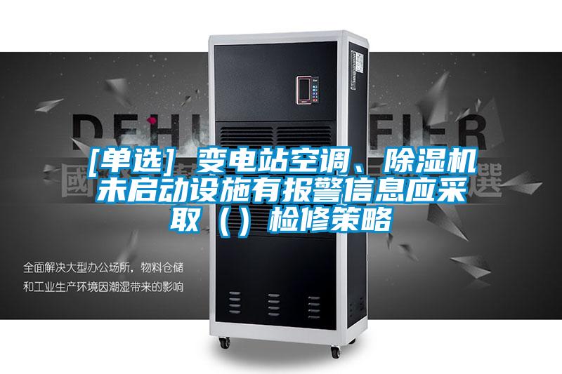 [單選] 變電站空調(diào)、除濕機未啟動設(shè)施有報警信息應(yīng)采?。ǎz修策略