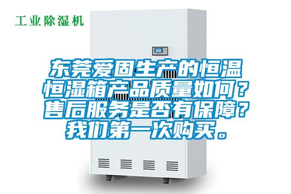 東莞愛固生產(chǎn)的恒溫恒濕箱產(chǎn)品質(zhì)量如何？售后服務(wù)是否有保障？我們第一次購買。