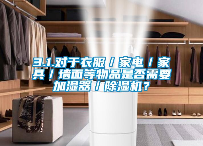 3.1.對于衣服／家電／家具／墻面等物品是否需要加濕器／除濕機？