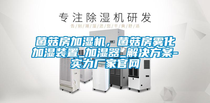 菌菇房加濕機，菌菇房霧化加濕裝置_加濕器_解決方案-實力廠家官網(wǎng)