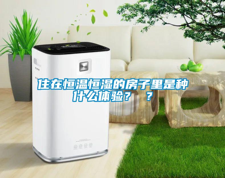住在恒溫恒濕的房子里是種什么體驗(yàn)？ ？