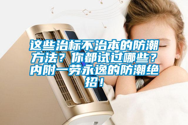 這些治標不治本的防潮方法？你都試過哪些？內(nèi)附一勞永逸的防潮絕招！