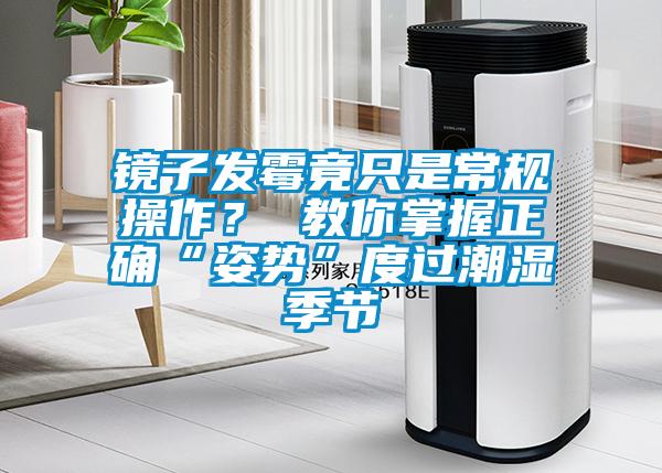 鏡子發(fā)霉竟只是常規(guī)操作？ 教你掌握正確“姿勢”度過潮濕季節(jié)