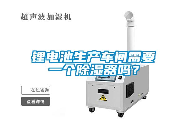 鋰電池生產(chǎn)車間需要一個(gè)除濕器嗎？