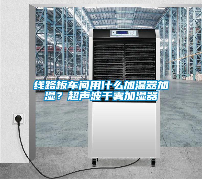 線(xiàn)路板車(chē)間用什么加濕器加濕？超聲波干霧加濕器