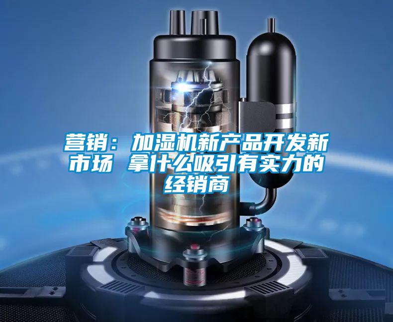 營銷：加濕機新產(chǎn)品開發(fā)新市場 拿什么吸引有實力的經(jīng)銷商